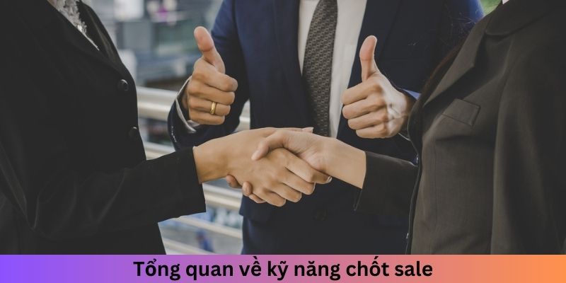 Tổng quan về kỹ năng chốt sale